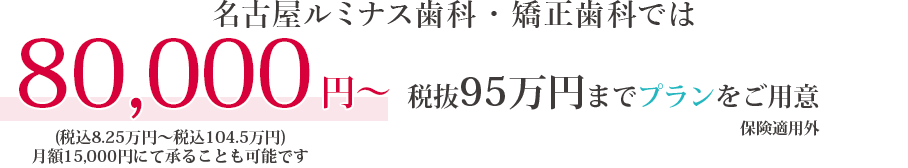 名古屋ルミナス歯科・矯正歯科では15,000円から95万円までプランをご用意